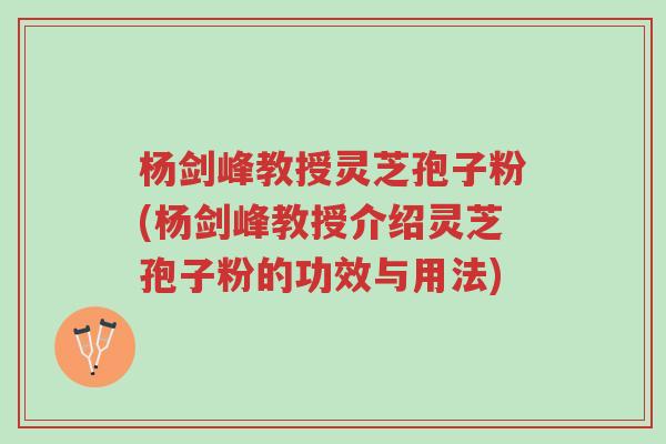 杨剑峰教授灵芝孢子粉(杨剑峰教授介绍灵芝孢子粉的功效与用法)-第1张图片-超越 杨剑峰教授灵芝孢子粉(杨剑峰教授介绍灵芝孢子粉的功效与用法)-第1张图片-超越