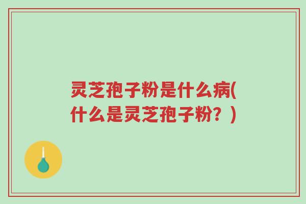 灵芝孢子粉是什么病(什么是灵芝孢子粉？)-第1张图片-超越
