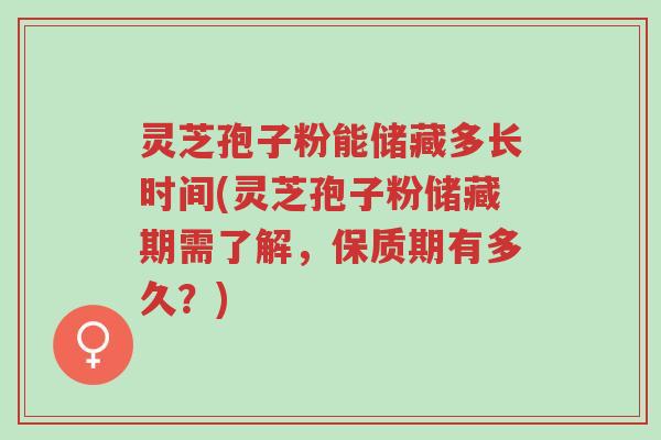灵芝孢子粉能储藏多长时间(灵芝孢子粉储藏期需了解,保质期有多久?)-第1张图片-超越 灵芝孢子粉能储藏多长时间(灵芝孢子粉储藏期需了解,保质期有多久?)-第1张图片-超越