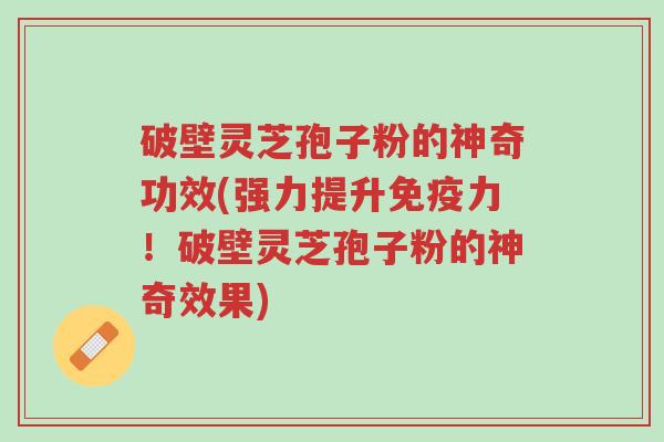 破壁灵芝孢子粉的神奇功效(强力提升免疫力！破壁灵芝孢子粉的神奇效果)-第1张图片-超越