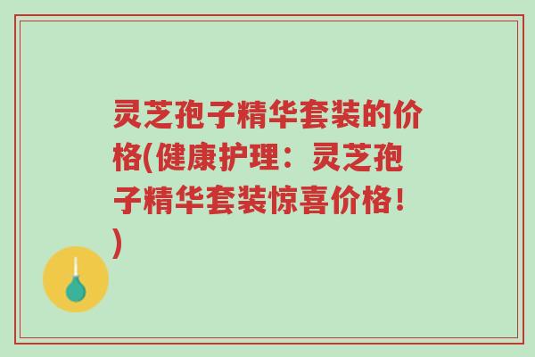 灵芝孢子精华套装的价格(健康护理:灵芝孢子精华套装惊喜价格!)-第1张图片-超越 灵芝孢子精华套装的价格(健康护理:灵芝孢子精华套装惊喜价格!)-第1张图片-超越