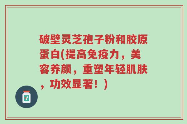 破壁灵芝孢子粉和胶原蛋白(提高免疫力,美容养颜,重塑年轻肌肤,功效显著!)-第1张图片-超越 破壁灵芝孢子粉和胶原蛋白(提高免疫力,美容养颜,重塑年轻肌肤,功效显著!)-第1张图片-超越