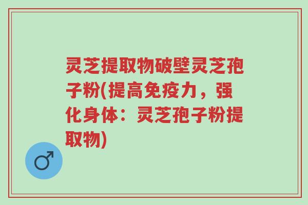 灵芝提取物破壁灵芝孢子粉(提高免疫力,强化身体:灵芝孢子粉提取物)-第1张图片-超越 灵芝提取物破壁灵芝孢子粉(提高免疫力,强化身体:灵芝孢子粉提取物)-第1张图片-超越