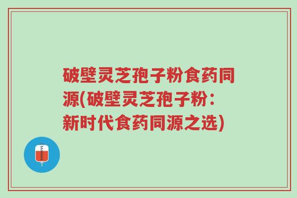 破壁灵芝孢子粉食药同源(破壁灵芝孢子粉:新时代食药同源之选)-第1张图片-超越 破壁灵芝孢子粉食药同源(破壁灵芝孢子粉:新时代食药同源之选)-第1张图片-超越