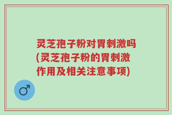灵芝孢子粉对胃刺激吗(灵芝孢子粉的胃刺激作用及相关注意事项)-第1张图片-超越 灵芝孢子粉对胃刺激吗(灵芝孢子粉的胃刺激作用及相关注意事项)-第1张图片-超越