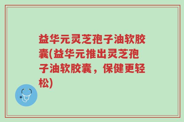 益华元灵芝孢子油软胶囊(益华元推出灵芝孢子油软胶囊,保健更轻松)-第1张图片-超越 益华元灵芝孢子油软胶囊(益华元推出灵芝孢子油软胶囊,保健更轻松)-第1张图片-超越