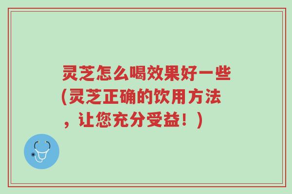 灵芝怎么喝效果好一些(灵芝正确的饮用方法,让您充分受益!)-第1张图片-超越 灵芝怎么喝效果好一些(灵芝正确的饮用方法,让您充分受益!)-第1张图片-超越