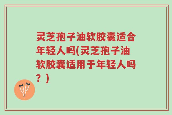 灵芝孢子油软胶囊适合年轻人吗(灵芝孢子油软胶囊适用于年轻人吗?)-第1张图片-超越 灵芝孢子油软胶囊适合年轻人吗(灵芝孢子油软胶囊适用于年轻人吗?)-第1张图片-超越