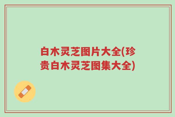 白木灵芝图片大全(珍贵白木灵芝图集大全)-第1张图片-超越 白木灵芝图片大全(珍贵白木灵芝图集大全)-第1张图片-超越