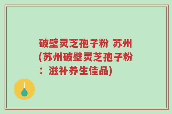 破壁灵芝孢子粉 苏州(苏州破壁灵芝孢子粉：滋补养生佳品)-第1张图片-超越