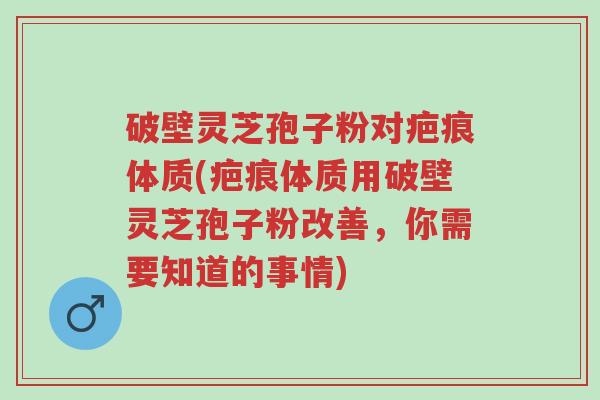 破壁灵芝孢子粉对疤痕体质(疤痕体质用破壁灵芝孢子粉改善,你需要知道的事情)-第1张图片-超越 破壁灵芝孢子粉对疤痕体质(疤痕体质用破壁灵芝孢子粉改善,你需要知道的事情)-第1张图片-超越