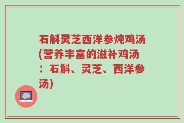 石斛灵芝西洋参炖鸡汤(营养丰富的滋补鸡汤:石斛、灵芝、西洋参汤)-第1张图片-超越 石斛灵芝西洋参炖鸡汤(营养丰富的滋补鸡汤:石斛、灵芝、西洋参汤)-第1张图片-超越