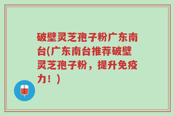 破壁灵芝孢子粉广东南台(广东南台推荐破壁灵芝孢子粉,提升免疫力!)-第1张图片-超越 破壁灵芝孢子粉广东南台(广东南台推荐破壁灵芝孢子粉,提升免疫力!)-第1张图片-超越