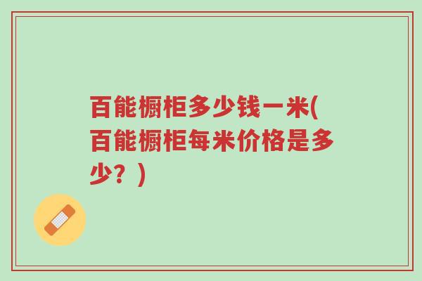 百能橱柜多少钱一米(百能橱柜每米价格是多少？)-第1张图片-超越