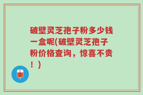 破壁灵芝孢子粉多少钱一盒呢(破壁灵芝孢子粉价格查询,惊喜不贵!)-第1张图片-超越 破壁灵芝孢子粉多少钱一盒呢(破壁灵芝孢子粉价格查询,惊喜不贵!)-第1张图片-超越