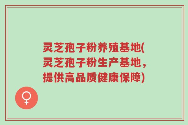 灵芝孢子粉养殖基地(灵芝孢子粉生产基地,提供高品质健康保障)-第1张图片-超越 灵芝孢子粉养殖基地(灵芝孢子粉生产基地,提供高品质健康保障)-第1张图片-超越