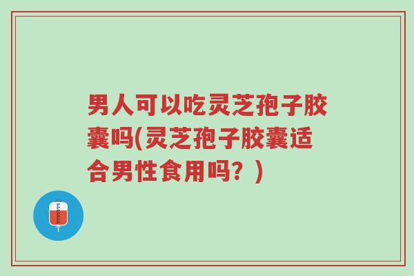 男人可以吃灵芝孢子胶囊吗(灵芝孢子胶囊适合男性食用吗?)-第1张图片-超越 男人可以吃灵芝孢子胶囊吗(灵芝孢子胶囊适合男性食用吗?)-第1张图片-超越