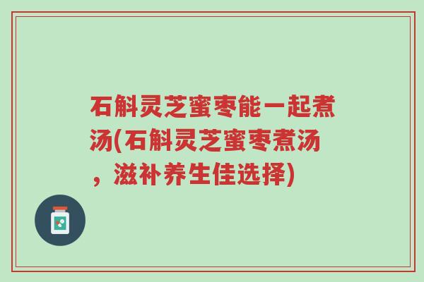 石斛灵芝蜜枣能一起煮汤(石斛灵芝蜜枣煮汤,滋补养生佳选择)-第1张图片-超越 石斛灵芝蜜枣能一起煮汤(石斛灵芝蜜枣煮汤,滋补养生佳选择)-第1张图片-超越