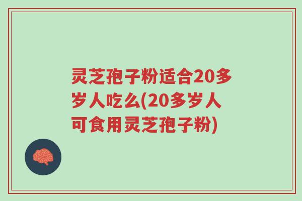 灵芝孢子粉适合20多岁人吃么(20多岁人可食用灵芝孢子粉)-第1张图片-超越 灵芝孢子粉适合20多岁人吃么(20多岁人可食用灵芝孢子粉)-第1张图片-超越