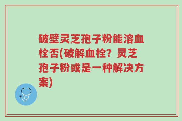 破壁灵芝孢子粉能溶血栓否(破解血栓?灵芝孢子粉或是一种解决方案)-第1张图片-超越 破壁灵芝孢子粉能溶血栓否(破解血栓?灵芝孢子粉或是一种解决方案)-第1张图片-超越