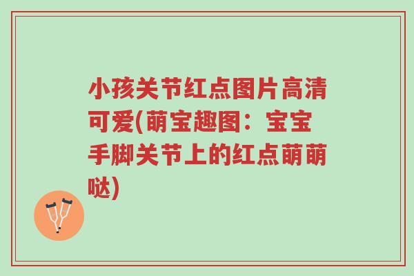 小孩关节红点图片高清可爱(萌宝趣图:宝宝手脚关节上的红点萌萌哒)-第1张图片-超越 小孩关节红点图片高清可爱(萌宝趣图:宝宝手脚关节上的红点萌萌哒)-第1张图片-超越