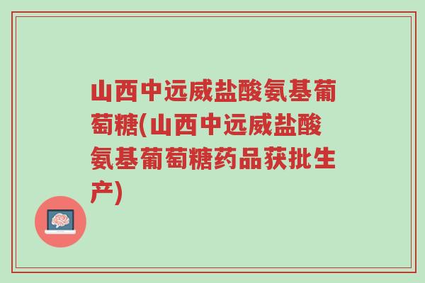 山西中远威盐酸氨基葡萄糖(山西中远威盐酸氨基葡萄糖药品获批生产)-第1张图片-超越