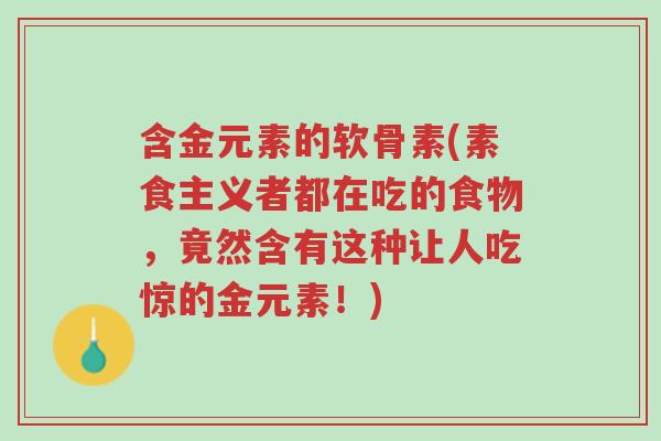 含金元素的软骨素(素食主义者都在吃的食物,竟然含有这种让人吃惊的金元素!)-第1张图片-超越 含金元素的软骨素(素食主义者都在吃的食物,竟然含有这种让人吃惊的金元素!)-第1张图片-超越