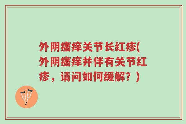 外阴瘙痒关节长红疹(外阴瘙痒并伴有关节红疹,请问如何缓解?)-第1张图片-超越 外阴瘙痒关节长红疹(外阴瘙痒并伴有关节红疹,请问如何缓解?)-第1张图片-超越