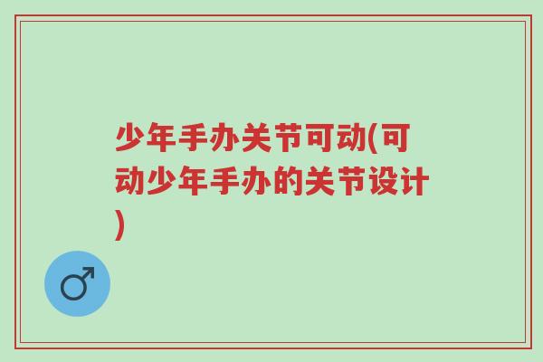少年手办关节可动(可动少年手办的关节设计)-第1张图片-超越 少年手办关节可动(可动少年手办的关节设计)-第1张图片-超越