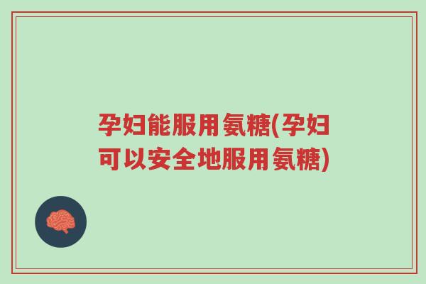 孕妇能服用氨糖(孕妇可以安全地服用氨糖)-第1张图片-超越 孕妇能服用氨糖(孕妇可以安全地服用氨糖)-第1张图片-超越