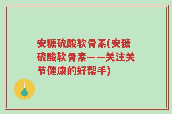 安糖硫酸软骨素(安糖硫酸软骨素——关注关节健康的好帮手)-第1张图片-超越 安糖硫酸软骨素(安糖硫酸软骨素——关注关节健康的好帮手)-第1张图片-超越