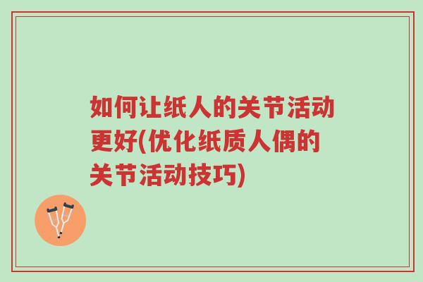 如何让纸人的关节活动更好(优化纸质人偶的关节活动技巧)-第1张图片-超越 如何让纸人的关节活动更好(优化纸质人偶的关节活动技巧)-第1张图片-超越