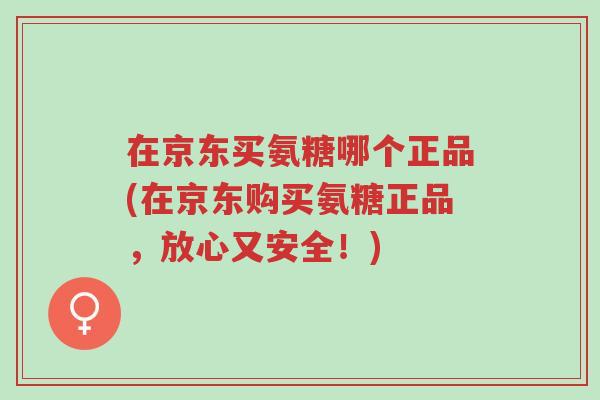在京东买氨糖哪个正品(在京东购买氨糖正品,放心又安全!)-第1张图片-超越 在京东买氨糖哪个正品(在京东购买氨糖正品,放心又安全!)-第1张图片-超越