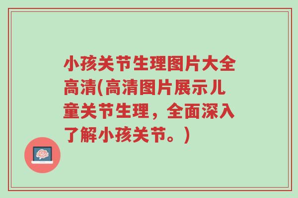 小孩关节生理图片大全高清(高清图片展示儿童关节生理,全面深入了解小孩关节。)-第1张图片-超越 小孩关节生理图片大全高清(高清图片展示儿童关节生理,全面深入了解小孩关节。)-第1张图片-超越
