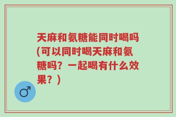 天麻和氨糖能同时喝吗(可以同时喝天麻和氨糖吗?一起喝有什么效果?)-第1张图片-超越 天麻和氨糖能同时喝吗(可以同时喝天麻和氨糖吗?一起喝有什么效果?)-第1张图片-超越