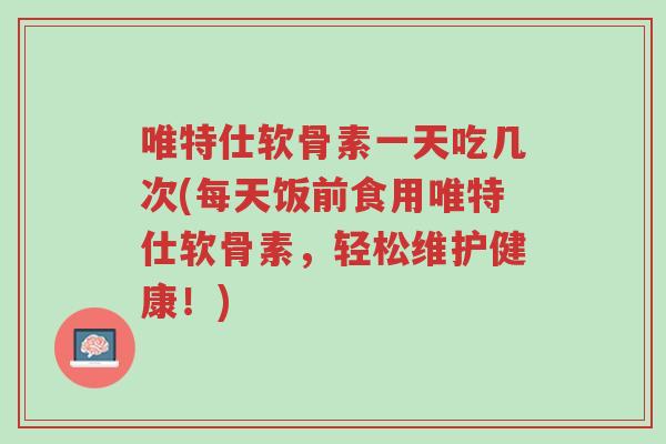 唯特仕软骨素一天吃几次(每天饭前食用唯特仕软骨素,轻松维护健康!)-第1张图片-超越 唯特仕软骨素一天吃几次(每天饭前食用唯特仕软骨素,轻松维护健康!)-第1张图片-超越