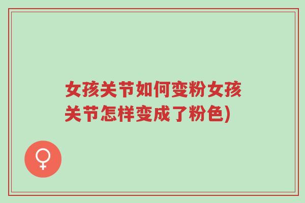 女孩关节如何变粉女孩关节怎样变成了粉色)-第1张图片-超越 女孩关节如何变粉女孩关节怎样变成了粉色)-第1张图片-超越