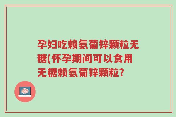孕妇吃赖氨葡锌颗粒无糖(怀孕期间可以食用无糖赖氨葡锌颗粒?-第1张图片-超越 孕妇吃赖氨葡锌颗粒无糖(怀孕期间可以食用无糖赖氨葡锌颗粒?-第1张图片-超越