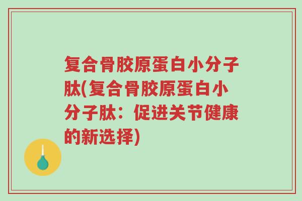 复合骨胶原蛋白小分子肽(复合骨胶原蛋白小分子肽：促进关节健康的新选择)-第1张图片-超越