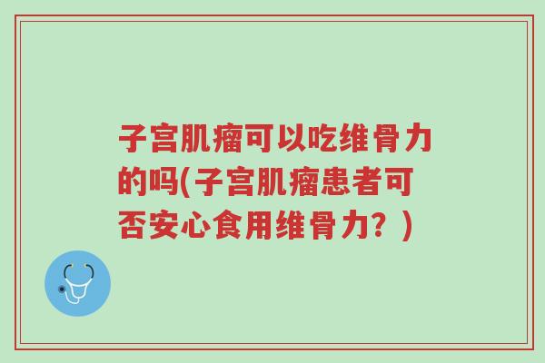 子宫肌瘤可以吃维骨力的吗(子宫肌瘤患者可否安心食用维骨力?)-第1张图片-超越 子宫肌瘤可以吃维骨力的吗(子宫肌瘤患者可否安心食用维骨力?)-第1张图片-超越
