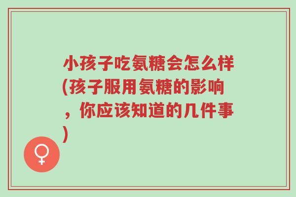 小孩子吃氨糖会怎么样(孩子服用氨糖的影响,你应该知道的几件事)-第1张图片-超越 小孩子吃氨糖会怎么样(孩子服用氨糖的影响,你应该知道的几件事)-第1张图片-超越