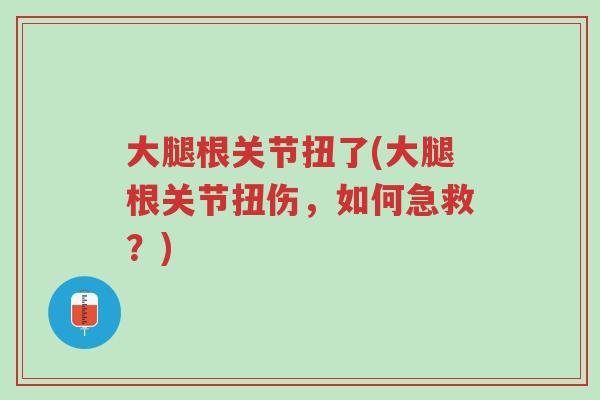 大腿根关节扭了(大腿根关节扭伤,如何急救?)-第1张图片-超越 大腿根关节扭了(大腿根关节扭伤,如何急救?)-第1张图片-超越