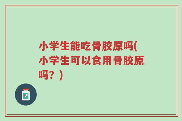 小学生能吃骨胶原吗(小学生可以食用骨胶原吗？)-第1张图片-超越