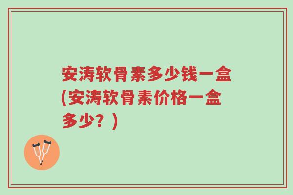 安涛软骨素多少钱一盒(安涛软骨素价格一盒多少?)-第1张图片-超越 安涛软骨素多少钱一盒(安涛软骨素价格一盒多少?)-第1张图片-超越