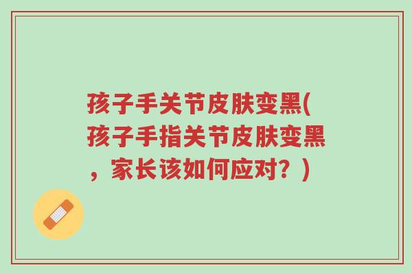 孩子手关节皮肤变黑(孩子手指关节皮肤变黑,家长该如何应对?)-第1张图片-超越 孩子手关节皮肤变黑(孩子手指关节皮肤变黑,家长该如何应对?)-第1张图片-超越