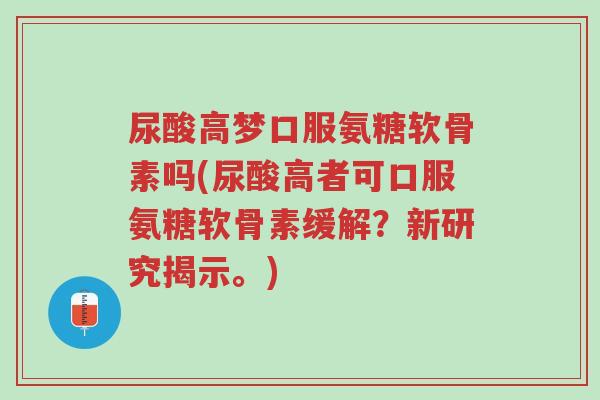 尿酸高梦口服氨糖软骨素吗(尿酸高者可口服氨糖软骨素缓解?新研究揭示。)-第1张图片-超越 尿酸高梦口服氨糖软骨素吗(尿酸高者可口服氨糖软骨素缓解?新研究揭示。)-第1张图片-超越
