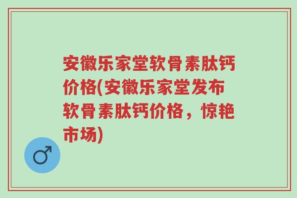 安徽乐家堂软骨素肽钙价格(安徽乐家堂发布软骨素肽钙价格,惊艳市场)-第1张图片-超越 安徽乐家堂软骨素肽钙价格(安徽乐家堂发布软骨素肽钙价格,惊艳市场)-第1张图片-超越