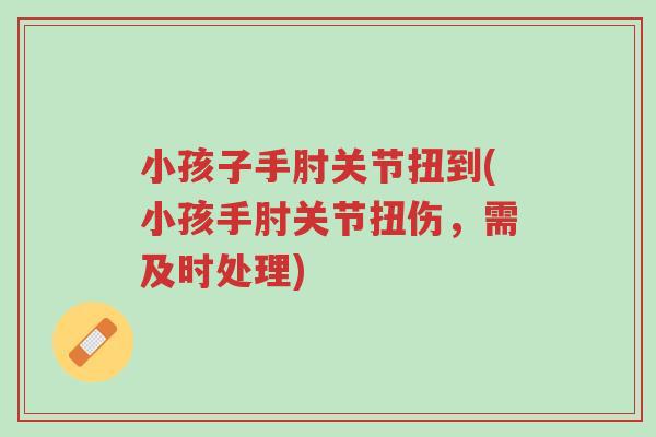 小孩子手肘关节扭到(小孩手肘关节扭伤，需及时处理)-第1张图片-超越