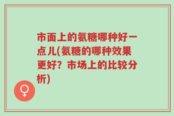 市面上的氨糖哪种好一点儿(氨糖的哪种效果更好?市场上的比较分析)-第1张图片-超越 市面上的氨糖哪种好一点儿(氨糖的哪种效果更好?市场上的比较分析)-第1张图片-超越