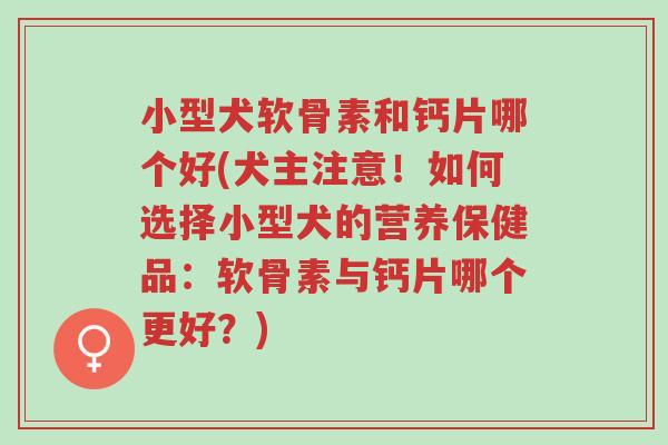 小型犬软骨素和钙片哪个好(犬主注意!如何选择小型犬的营养保健品:软骨素与钙片哪个更好?)-第1张图片-超越 小型犬软骨素和钙片哪个好(犬主注意!如何选择小型犬的营养保健品:软骨素与钙片哪个更好?)-第1张图片-超越